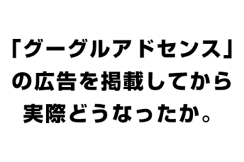 「グーグルアドセンス」の広告を掲載してから実際どうなったか。