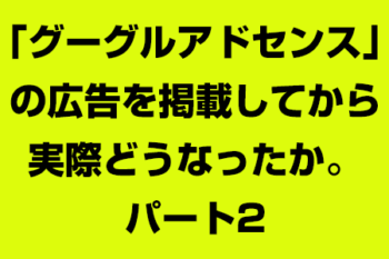 「グーグルアドセンス」の広告を掲載してから実際どうなったか。パート2